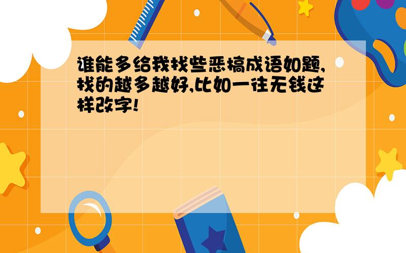 谁能多给我找些恶搞成语如题,找的越多越好,比如一往无钱这样改字!