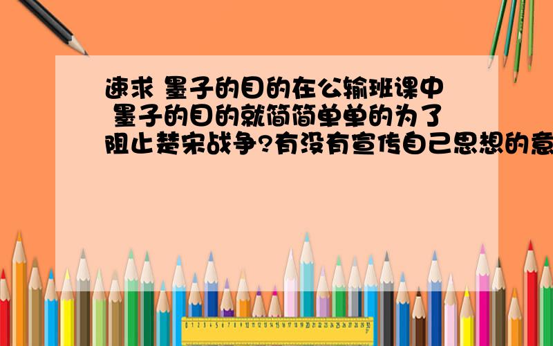 速求 墨子的目的在公输班课中 墨子的目的就简简单单的为了阻止楚宋战争?有没有宣传自己思想的意思吗?