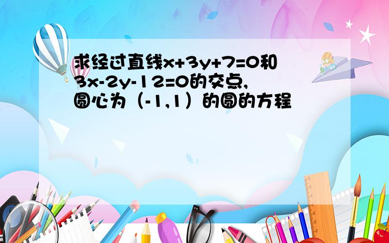 求经过直线x+3y+7=0和3x-2y-12=0的交点,圆心为（-1,1）的圆的方程