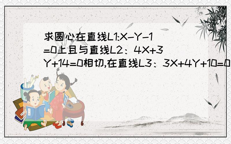 求圆心在直线L1:X-Y-1=0上且与直线L2：4X+3Y+14=0相切,在直线L3：3X+4Y+10=0上截得的弦长为6的圆的方程