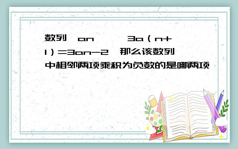 数列{an} , 3a（n+1）=3an-2,那么该数列中相邻两项乘积为负数的是哪两项