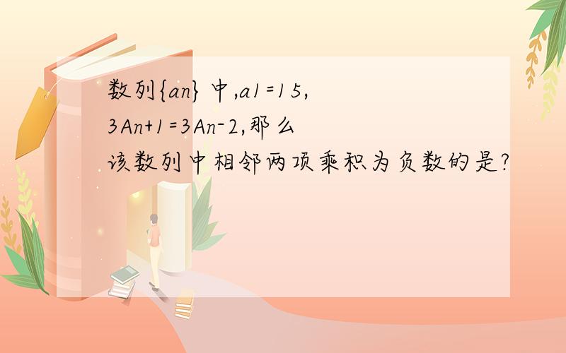 数列{an}中,a1=15,3An+1=3An-2,那么该数列中相邻两项乘积为负数的是?