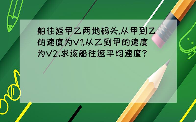 船往返甲乙两地码头,从甲到乙的速度为V1,从乙到甲的速度为V2,求该船往返平均速度?