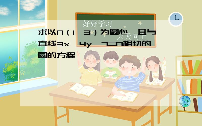 求以N（1,3）为圆心,且与直线3x—4y—7=0相切的圆的方程