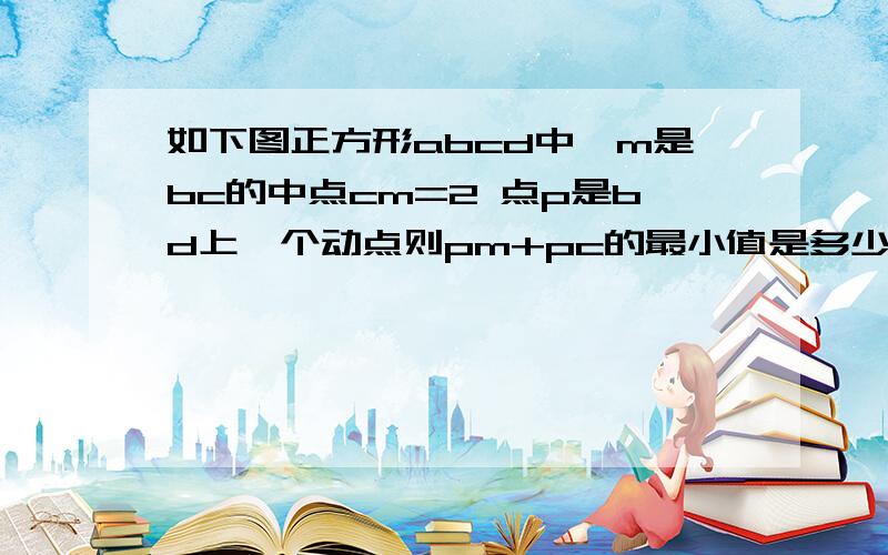 如下图正方形abcd中,m是bc的中点cm=2 点p是bd上一个动点则pm+pc的最小值是多少、将正方形换成菱形,且∠ABC=60.其他条件都不变,则pm+pc的最小值是多少、