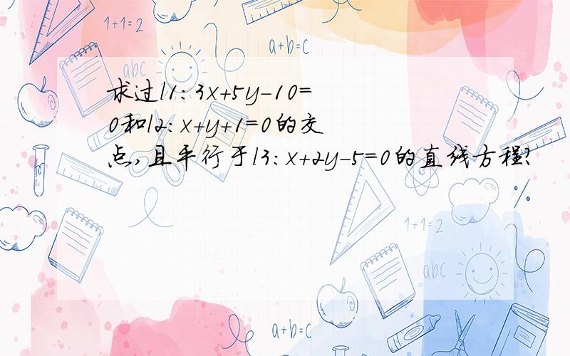 求过l1:3x+5y-10=0和l2:x+y+1=0的交点,且平行于l3:x+2y-5=0的直线方程?