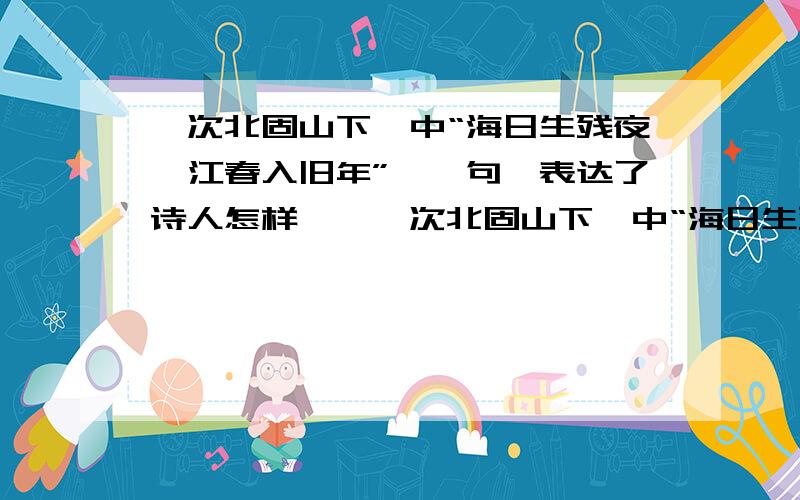 《次北固山下》中“海日生残夜,江春入旧年”,一句,表达了诗人怎样……《次北固山下》中“海日生残夜,江春入旧年”,一句,表达了诗人怎样的情怀》,蕴含着怎样的生活哲理?