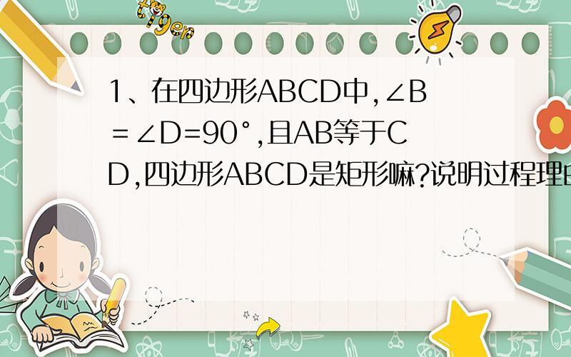 1、在四边形ABCD中,∠B＝∠D=90°,且AB等于CD,四边形ABCD是矩形嘛?说明过程理由. 2、已知,O为矩形ABCD的对角线交点,DF平分角ADC交AC于E,交BC为点F,∠BDF为15°,则∠COF为多少度? 说明.