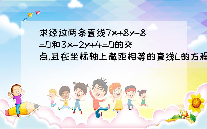 求经过两条直线7x+8y-8=0和3x-2y+4=0的交点,且在坐标轴上截距相等的直线L的方程