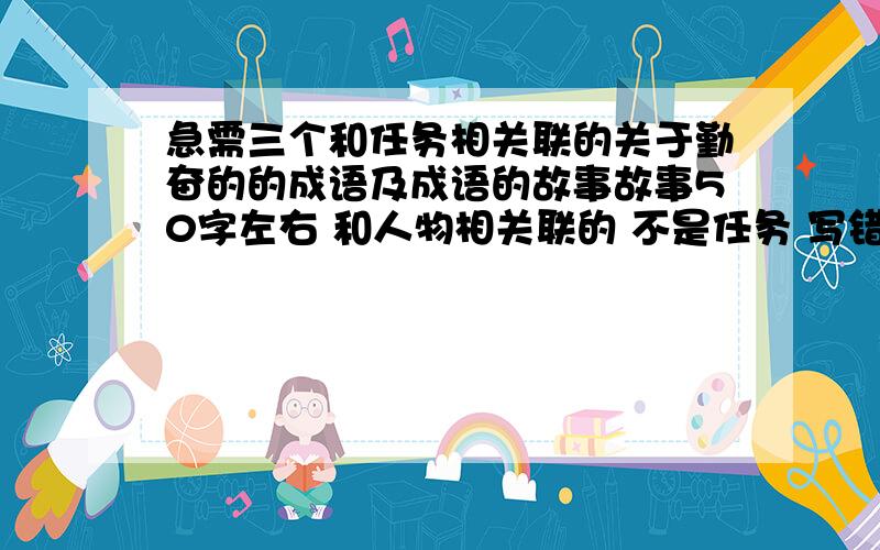 急需三个和任务相关联的关于勤奋的的成语及成语的故事故事50字左右 和人物相关联的 不是任务 写错了