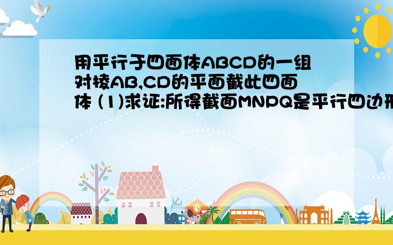 用平行于四面体ABCD的一组对棱AB,CD的平面截此四面体 (1)求证:所得截面MNPQ是平行四边形; (2)如果AB=a,CD=b,AB,CD成θ角,求四边形MNPQ面积的最大值