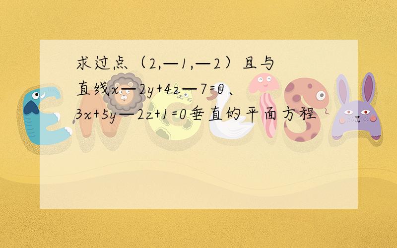 求过点（2,—1,—2）且与直线x—2y+4z—7=0、3x+5y—2z+1=0垂直的平面方程