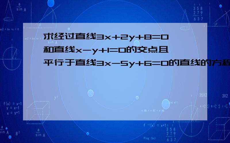 求经过直线3x+2y+8=0和直线x-y+1=0的交点且平行于直线3x-5y+6=0的直线的方程