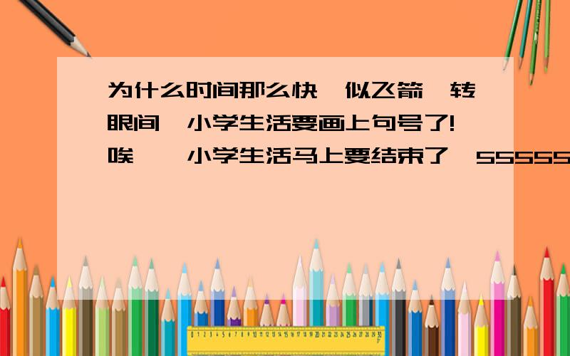 为什么时间那么快,似飞箭,转眼间,小学生活要画上句号了!唉……小学生活马上要结束了,555555555555.我爱同学,