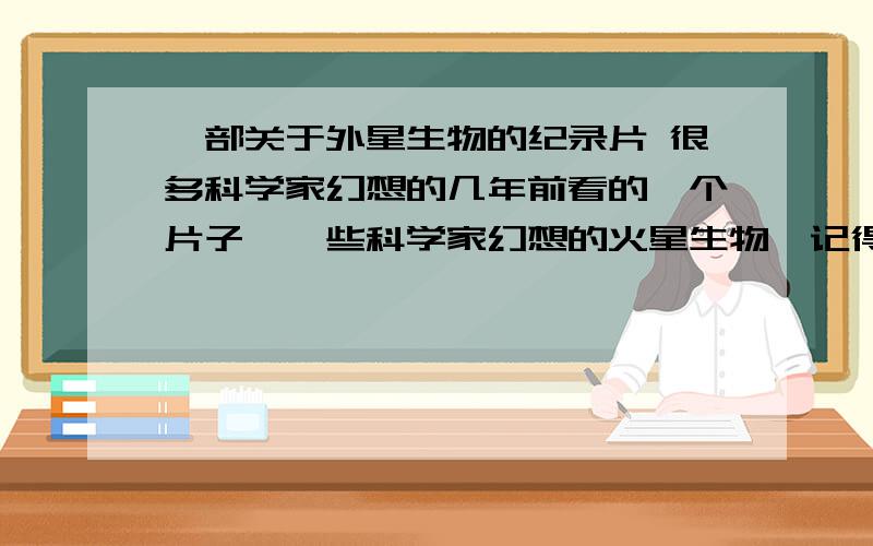 一部关于外星生物的纪录片 很多科学家幻想的几年前看的一个片子,一些科学家幻想的火星生物,记得好像有个日本的加来道雄博士,火星上的生物很多··,好像是火星,反正是一个星球,有的很