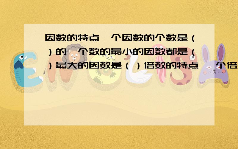 因数的特点一个因数的个数是（）的一个数的最小的因数都是（）最大的因数是（）倍数的特点 一个倍数的个数是（）的 一个数的最小的倍数是（）（）最大的倍数是根据35,4,60,24,105,7,56,12