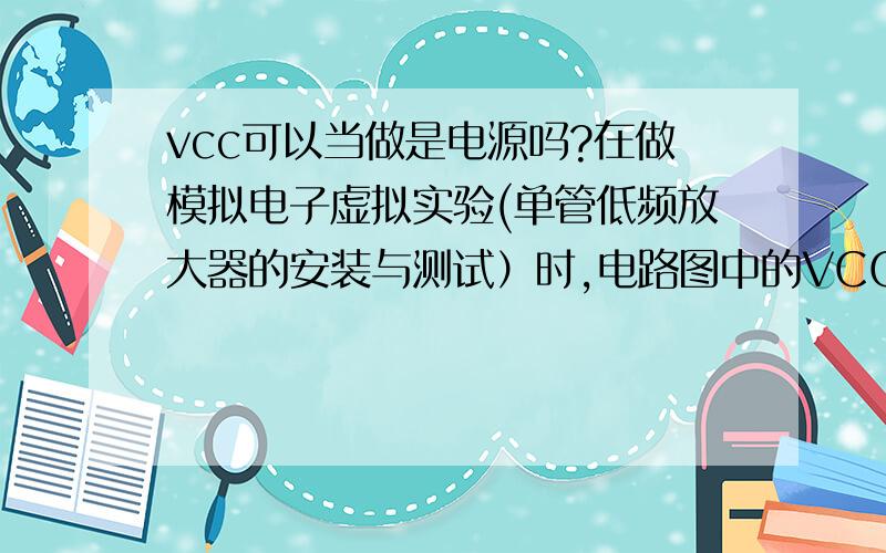 vcc可以当做是电源吗?在做模拟电子虚拟实验(单管低频放大器的安装与测试）时,电路图中的VCC是表示电源吗?