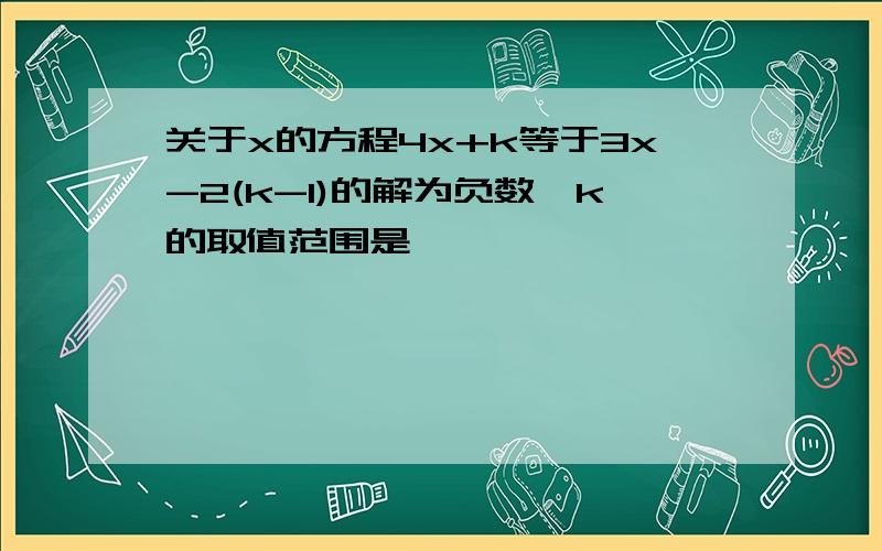 关于x的方程4x+k等于3x-2(k-1)的解为负数,k的取值范围是