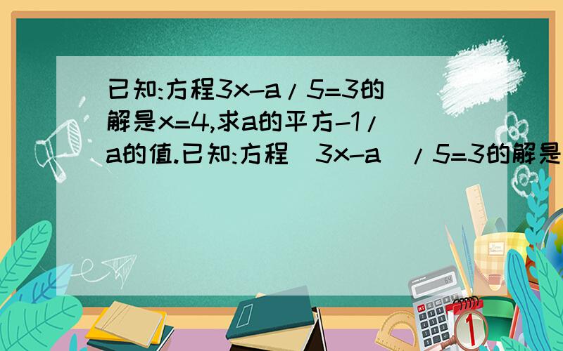 已知:方程3x-a/5=3的解是x=4,求a的平方-1/a的值.已知:方程(3x-a)/5=3的解是x=4,求a的平方-1/a的值.