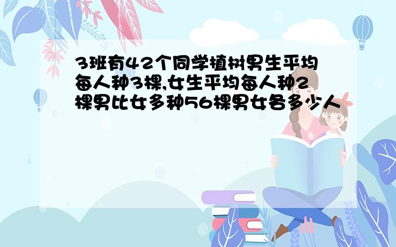 3班有42个同学植树男生平均每人种3棵,女生平均每人种2棵男比女多种56棵男女各多少人