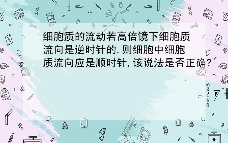 细胞质的流动若高倍镜下细胞质流向是逆时针的,则细胞中细胞质流向应是顺时针,该说法是否正确?