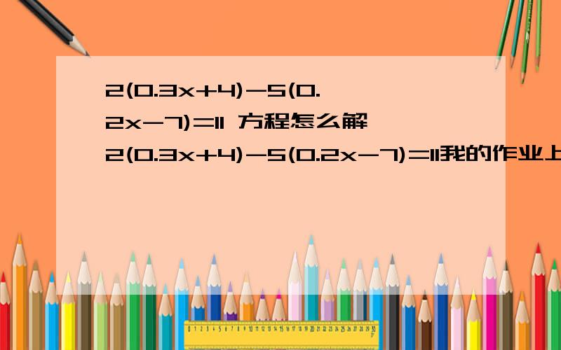 2(0.3x+4)-5(0.2x-7)=11 方程怎么解2(0.3x+4)-5(0.2x-7)=11我的作业上快