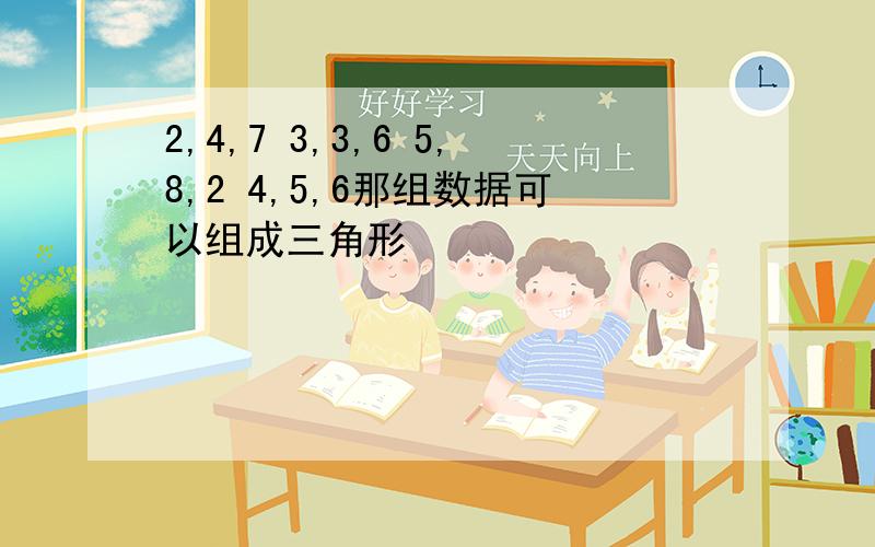 2,4,7 3,3,6 5,8,2 4,5,6那组数据可以组成三角形