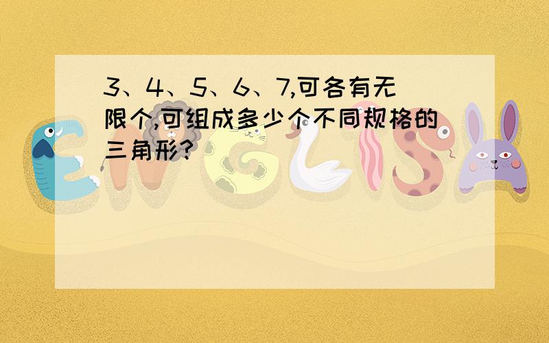 3、4、5、6、7,可各有无限个,可组成多少个不同规格的三角形?