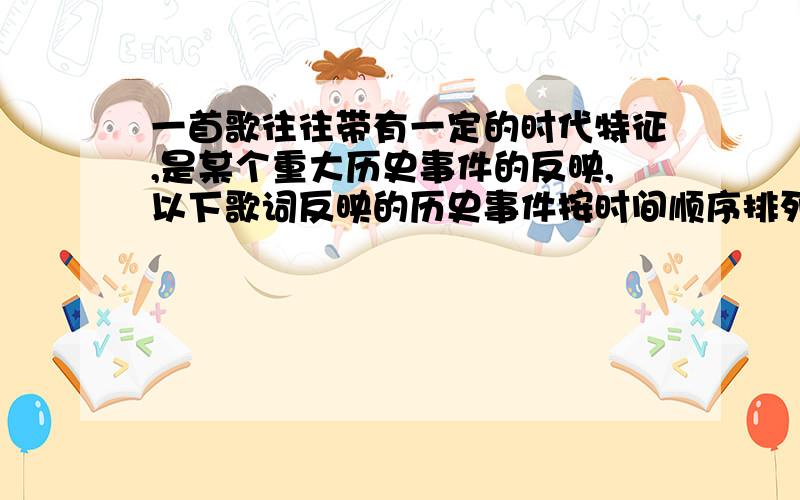 一首歌往往带有一定的时代特征,是某个重大历史事件的反映,以下歌词反映的历史事件按时间顺序排列的是（ ） ①打倒列强,除军阀;国民革命成功,齐欢唱…… ②我家住在东北松花江上,那里