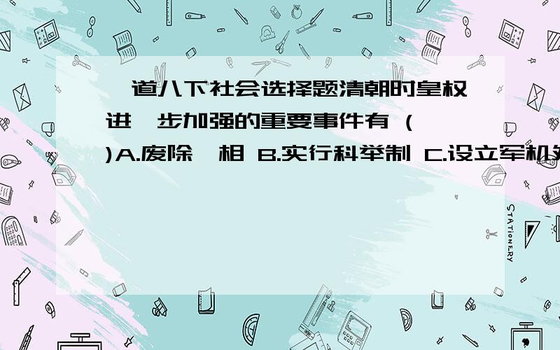 一道八下社会选择题清朝时皇权进一步加强的重要事件有 ( )A.废除丞相 B.实行科举制 C.设立军机处 D.建立厂卫制度