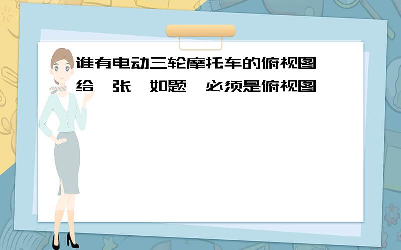 谁有电动三轮摩托车的俯视图,给一张,如题,必须是俯视图,