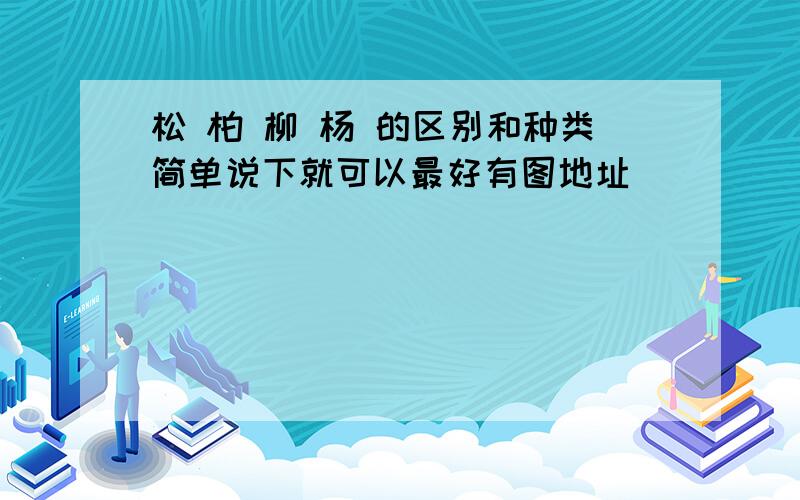 松 柏 柳 杨 的区别和种类简单说下就可以最好有图地址