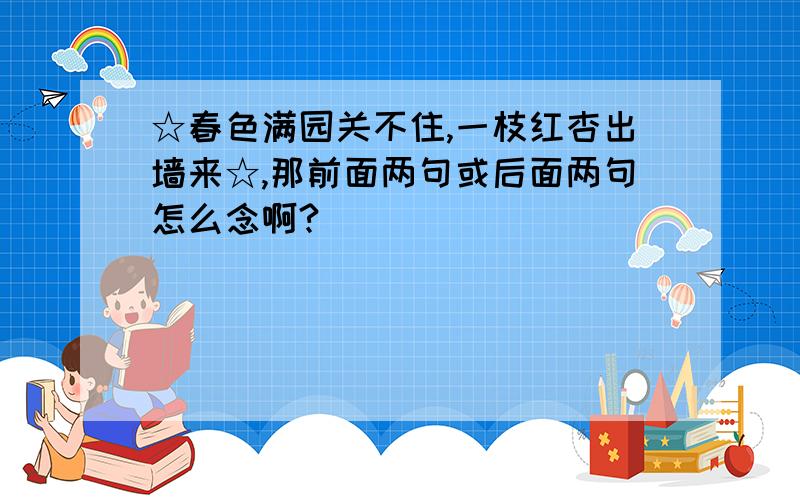 ☆春色满园关不住,一枝红杏出墙来☆,那前面两句或后面两句怎么念啊?