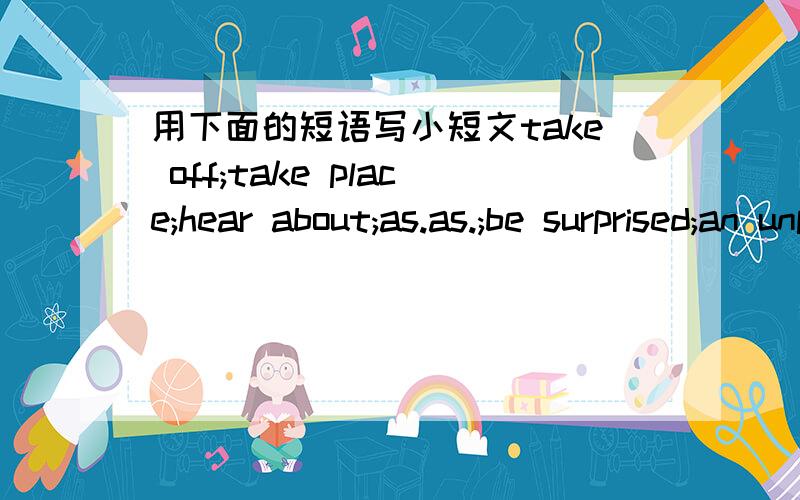 用下面的短语写小短文take off;take place;hear about;as.as.;be surprised;an unpleasant experience拜托了