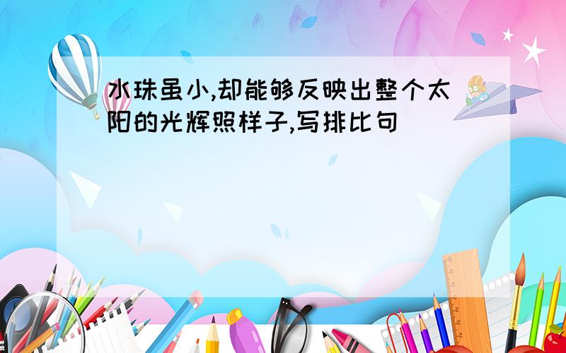 水珠虽小,却能够反映出整个太阳的光辉照样子,写排比句