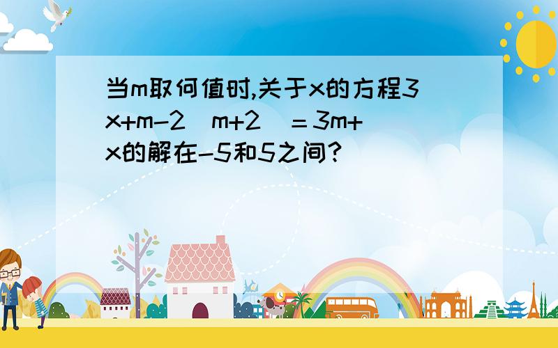 当m取何值时,关于x的方程3x+m-2(m+2)＝3m+x的解在-5和5之间?