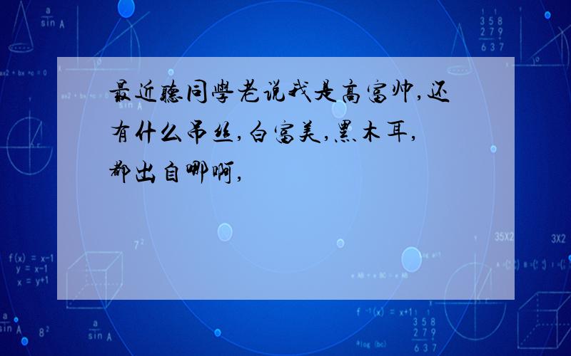 最近听同学老说我是高富帅,还有什么吊丝,白富美,黑木耳,都出自哪啊,