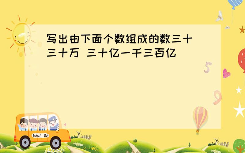 写出由下面个数组成的数三十 三十万 三十亿一千三百亿