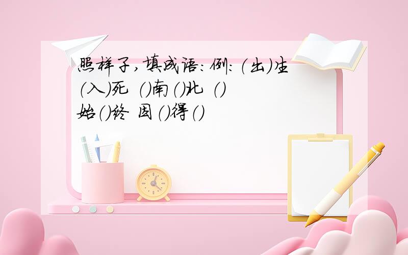 照样子,填成语：例：（出）生（入）死 （）南（）北 （）始（）终 因（）得（）