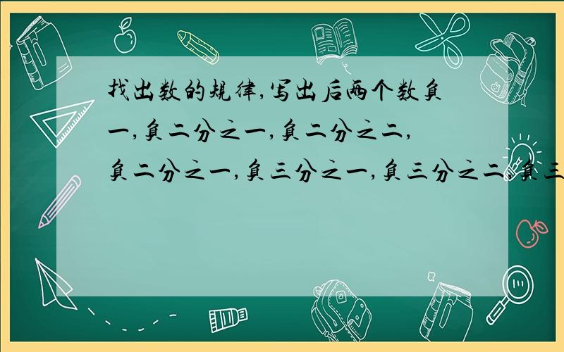 找出数的规律,写出后两个数负一,负二分之一,负二分之二,负二分之一,负三分之一,负三分之二,负三分之二,负三分之一,负四分之一,负四分之二,负四分之三,负四分之四,负四分之三.