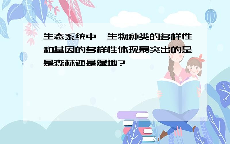 生态系统中,生物种类的多样性和基因的多样性体现最突出的是是森林还是湿地?