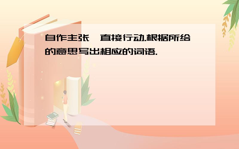 自作主张,直接行动.根据所给的意思写出相应的词语.