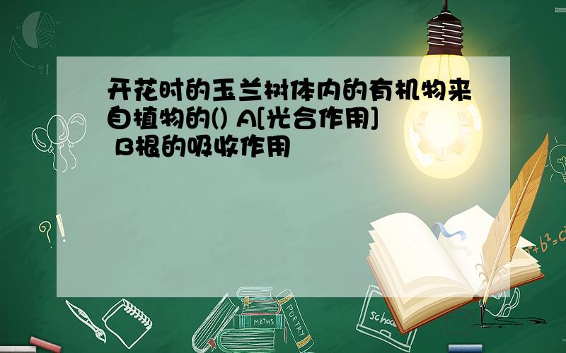 开花时的玉兰树体内的有机物来自植物的() A[光合作用] B根的吸收作用