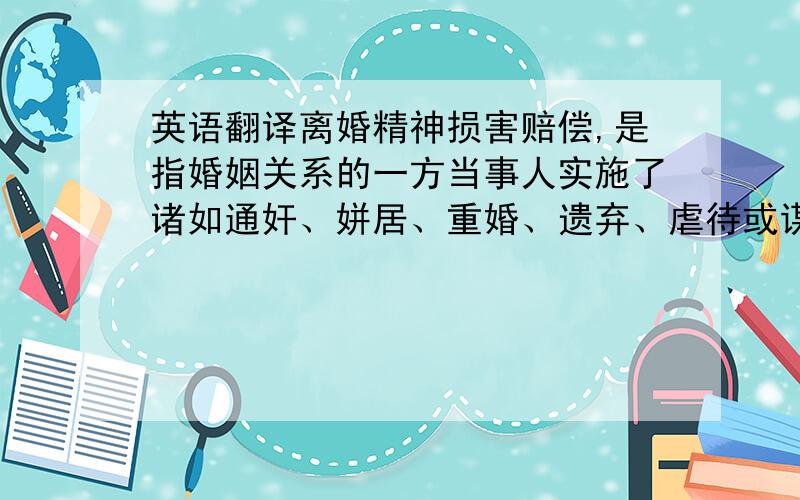 英语翻译离婚精神损害赔偿,是指婚姻关系的一方当事人实施了诸如通奸、姘居、重婚、遗弃、虐待或谋杀等侵害行为,导致婚姻关系破裂并造成无过错方精神痛苦和内心创伤,过错方给予无过