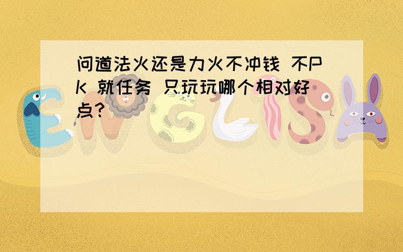 问道法火还是力火不冲钱 不PK 就任务 只玩玩哪个相对好点?