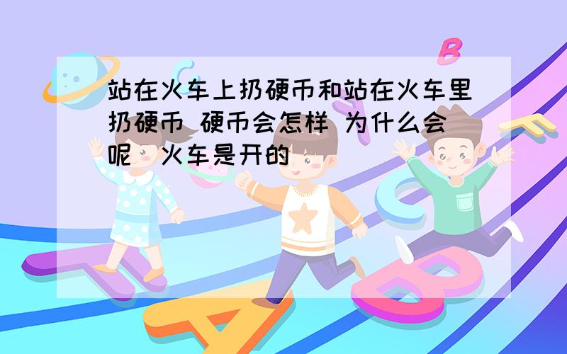 站在火车上扔硬币和站在火车里扔硬币 硬币会怎样 为什么会呢(火车是开的)