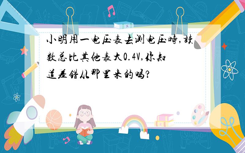 小明用一电压表去测电压时,读数总比其他表大0.4V,你知道差错从那里来的吗?