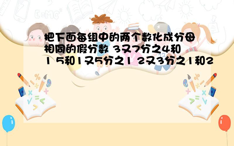 把下面每组中的两个数化成分母相同的假分数 3又7分之4和1 5和1又5分之1 2又3分之1和2