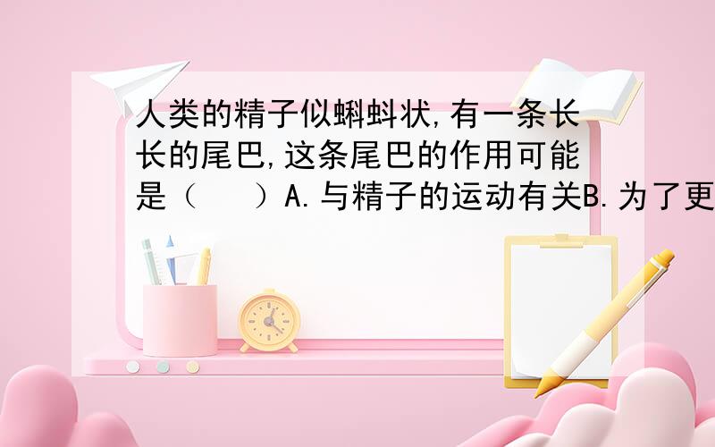 人类的精子似蝌蚪状,有一条长长的尾巴,这条尾巴的作用可能是（   ）A.与精子的运动有关B.为了更好地粘着在卵细胞的表面C.只是一个普通的结构D.无任何作用