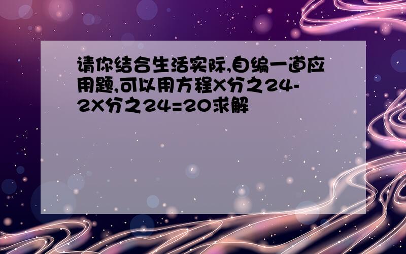 请你结合生活实际,自编一道应用题,可以用方程X分之24-2X分之24=20求解